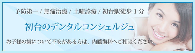 予防第一 / 無痛治療 / 土曜診療 / 初台駅徒歩1分 初台のデンタルコンシェルジュ お子様の歯について不安がある方は、内藤歯科へご相談ください