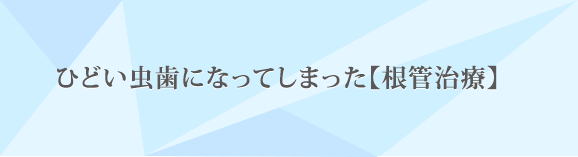 ひどい虫歯になってしまった【根管治療】