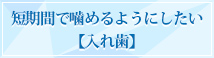 短期間で噛めるようにしたい 【入れ歯】