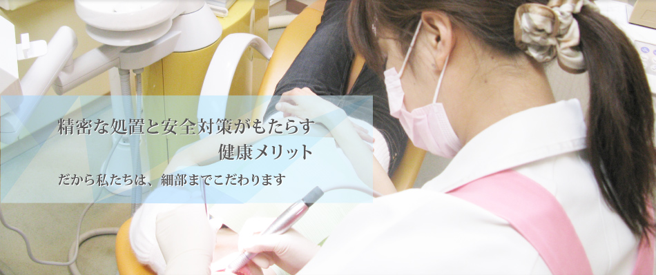 精密な処置と安全対策がもたらす健康メリットだから私たちは、細部までこだわります